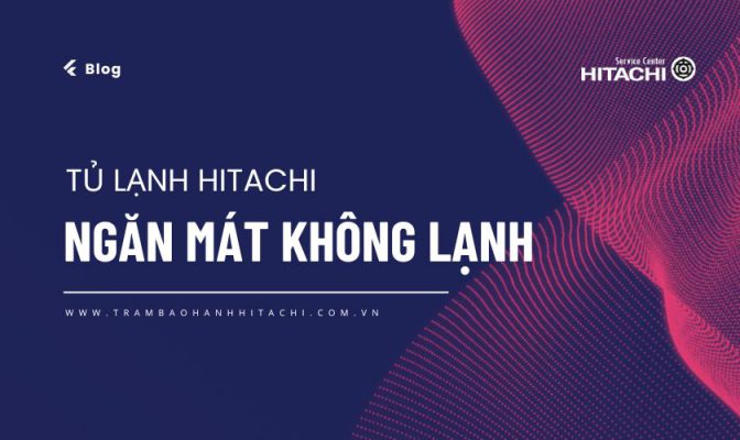 Hitachi Đại Phong chia sẻ nguyên nhân và cách khắc phục tình trạng tủ lạnh Hitachi ngăn mát không lạnh