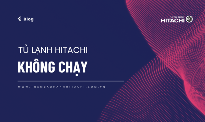 Hitachi Đại Phong chia sẻ 4 nguyên nhân tủ lạnh Hitachi không chạy & cách khắc phục