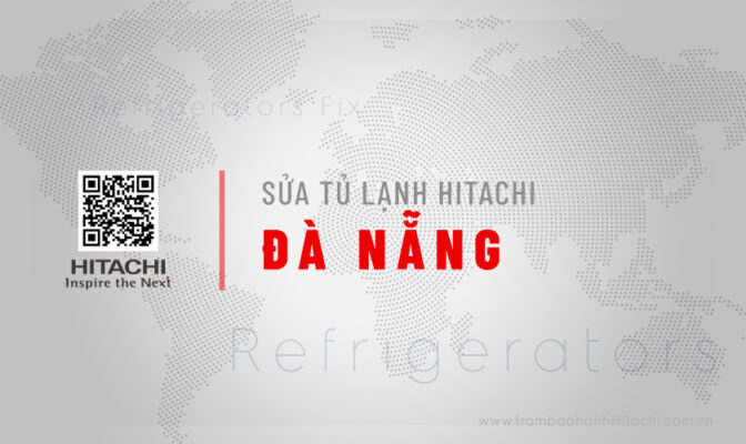 Dịch vụ sửa tủ lạnh Hitachi tại Đà Nẵng | Dịch vụ chính hãng 24/7 của Trạm bảo hành Hitachi VN